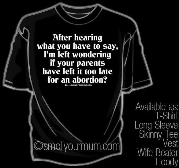 After Hearing What You Have To Say, I'm Left Wondering If Your Parents Have Left It Too Late For An Abortion? | T-Shirt