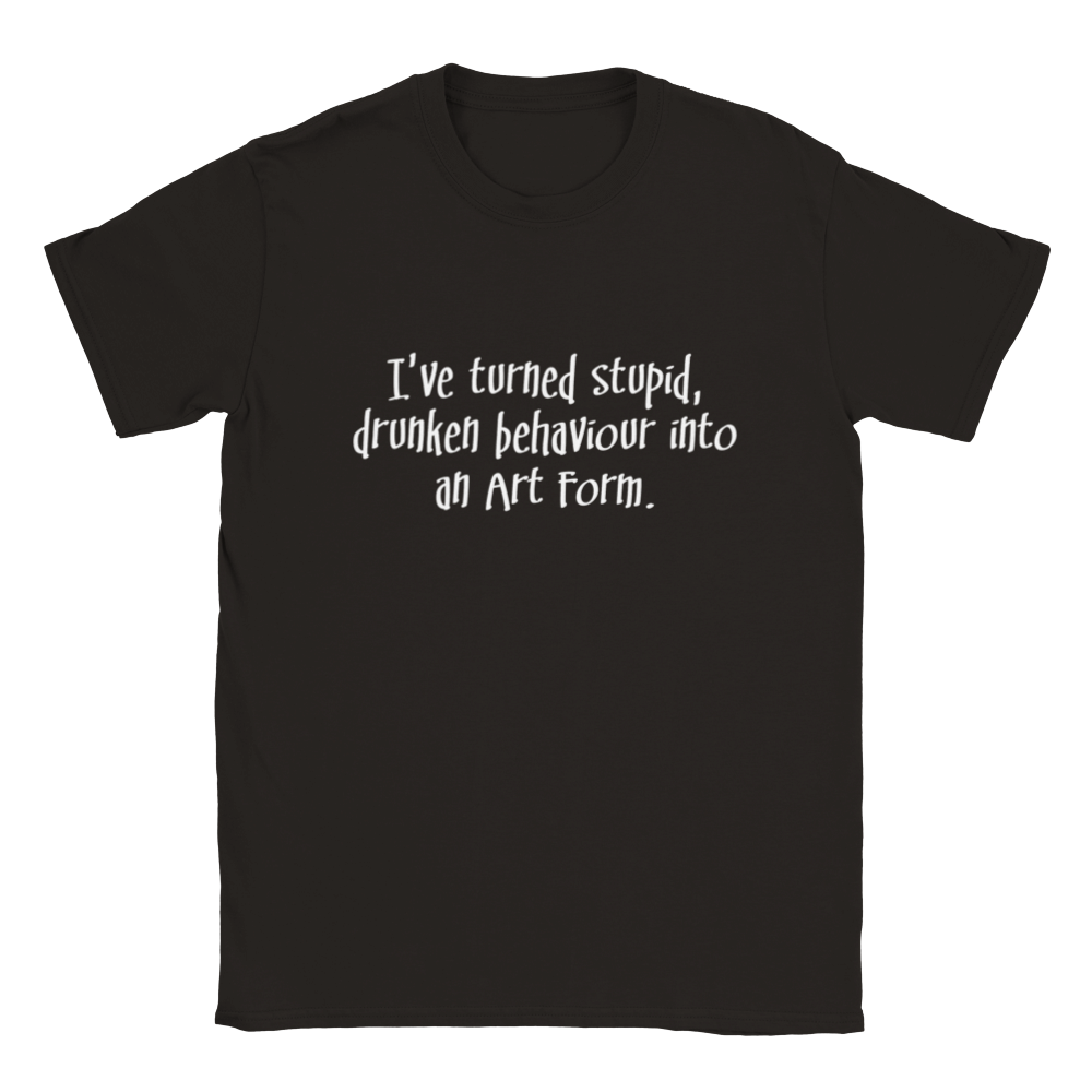 I've Turned Stupid, Drunken Behaviour Into An Art Form | T-Shirt