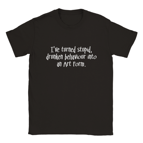 I've Turned Stupid, Drunken Behaviour Into An Art Form | T-Shirt