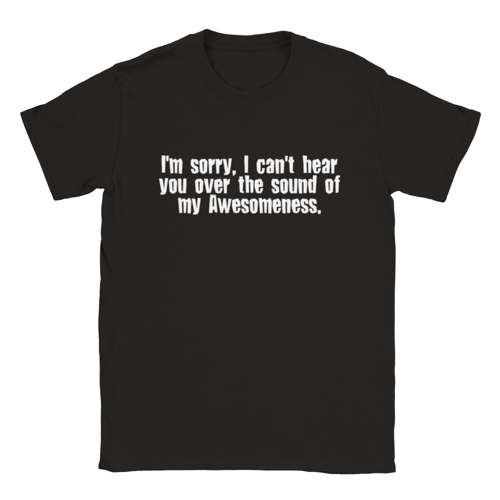 I'm Sorry, I Can't Hear You Over The Sound Of My Awesomeness | T-Shirt