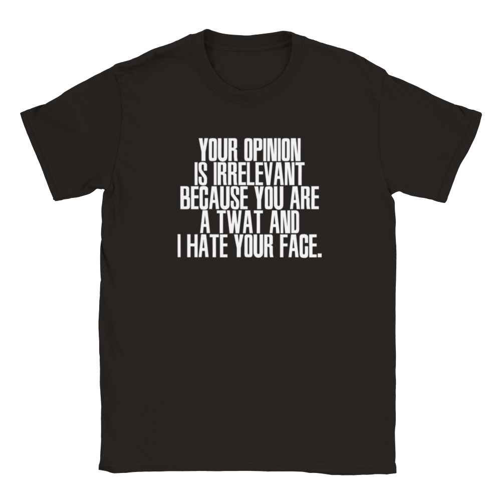 Your Opinion Is Irrelevant Because You Are A Twat And I Hate Your Face | T-Shirt