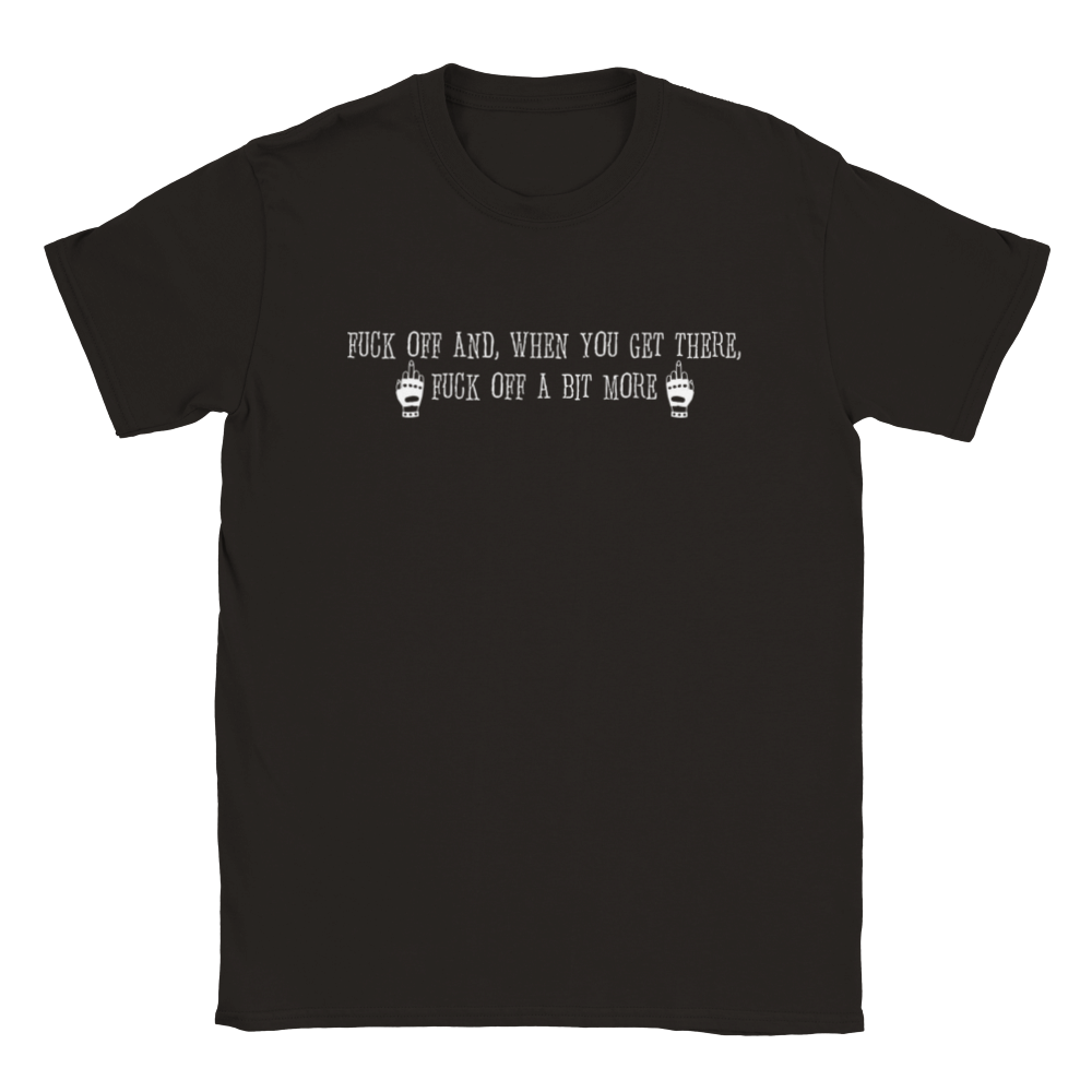 Fuck Off And, When You Get There, Fuck Off A Bit More | T-Shirt